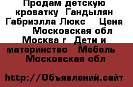 Продам детскую кроватку, Гандылян Габриэлла Люкс  › Цена ­ 17 - Московская обл., Москва г. Дети и материнство » Мебель   . Московская обл.